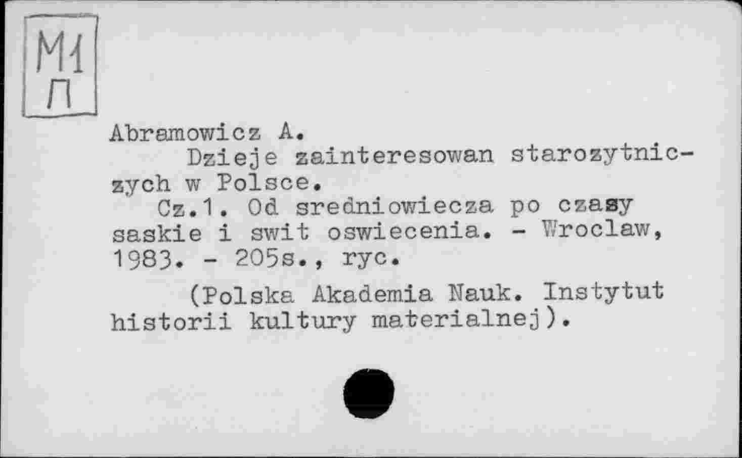 ﻿w
л
Abramowicz А.
Dzieje zainteresowan starozytnic-zych w Polsce.
Cz.1. Od gredniowiecza po czasy saskie і swit oswiecenia. - Wroclaw, 1983. - 205s., ryc.
(Polska Akademie Nauk. Instytut historii kultury materialnej).